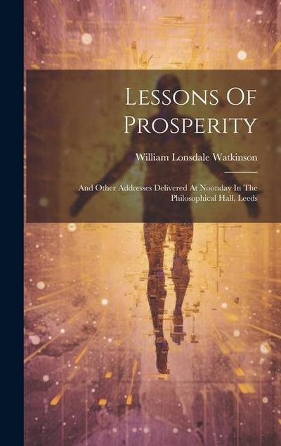 Lessons Of Prosperity: And Other Addresses Delivered At Noonday In The Philosophical Hall, Leeds