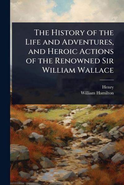 The History of the Life and Adventures, and Heroic Actions of the Renowned Sir William Wallace