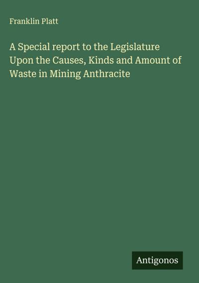 A Special report to the Legislature Upon the Causes, Kinds and Amount of Waste in Mining Anthracite