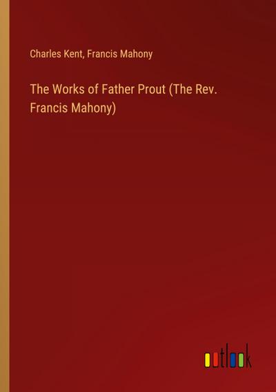 The Works of Father Prout (The Rev. Francis Mahony)