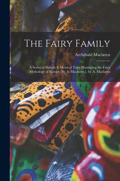 The Fairy Family: A Series of Ballads & Metrical Tales Illustrating the Fairy Mythology of Europe [By A. Maclaren.]. by A. Maclaren