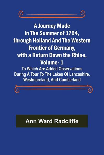 A Journey Made in the Summer of 1794, through Holland and the Western Frontier of Germany, with a Return Down the Rhine, Vol. 1; To Which Are Added Observations during a Tour to the Lakes of Lancashire, Westmoreland, and Cumberland