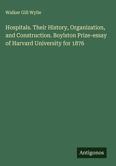 Hospitals. Their History, Organization, and Construction. Boylston Prize-essay of Harvard University for 1876