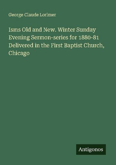 Isms Old and New. Winter Sunday Evening Sermon-series for 1880-81 Delivered in the First Baptist Church, Chicago
