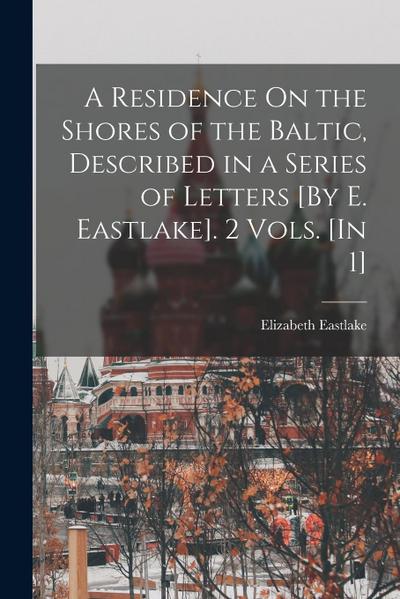 A Residence On the Shores of the Baltic, Described in a Series of Letters [By E. Eastlake]. 2 Vols. [In 1]