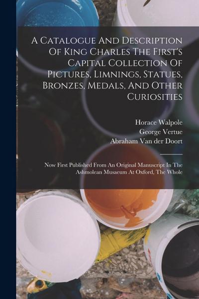 A Catalogue And Description Of King Charles The First’s Capital Collection Of Pictures, Limnings, Statues, Bronzes, Medals, And Other Curiosities: Now