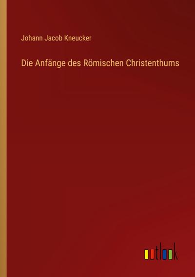 Kneucker, J: Anfänge des Römischen Christenthums