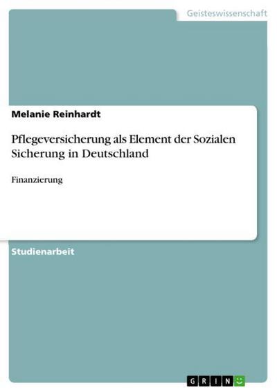 Pflegeversicherung als Element der Sozialen Sicherung in Deutschland: Finanzierung - Melanie Reinhardt