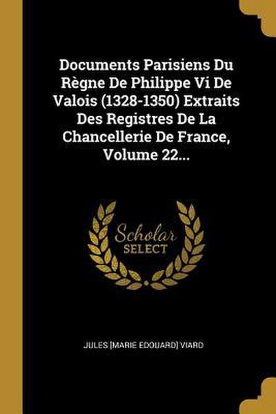 Documents Parisiens Du Règne De Philippe Vi De Valois (1328-1350) Extraits Des Registres De La Chancellerie De France, Volume 22...