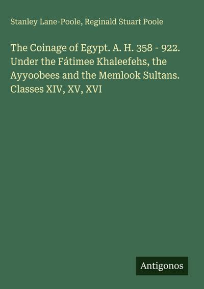 The Coinage of Egypt. A. H. 358 - 922. Under the Fátimee Khaleefehs, the Ayyoobees and the Memlook Sultans. Classes XIV, XV, XVI