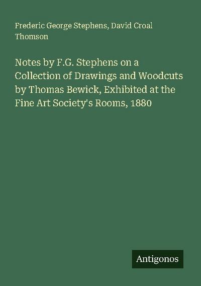 Notes by F.G. Stephens on a Collection of Drawings and Woodcuts by Thomas Bewick, Exhibited at the Fine Art Society’s Rooms, 1880
