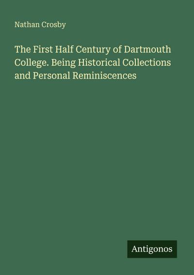 The First Half Century of Dartmouth College. Being Historical Collections and Personal Reminiscences