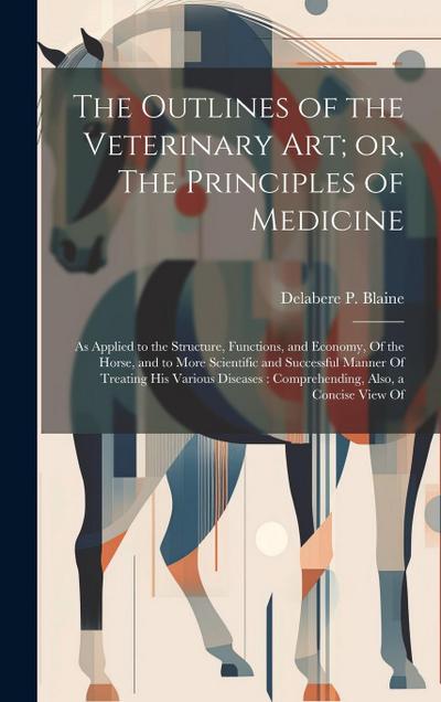 The Outlines of the Veterinary art; or, The Principles of Medicine: As Applied to the Structure, Functions, and Economy, Of the Horse, and to More Sci