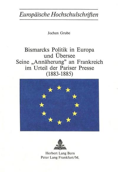 Bismarcks Politik in Europa und Übersee - seine "Annäherung" an Frankreich im Urteil der Pariser Presse (1883-1885)