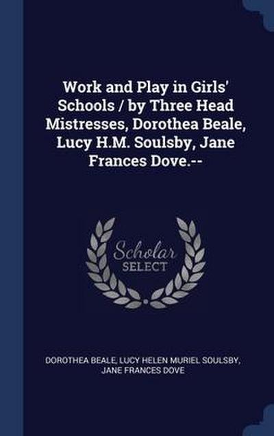 Work and Play in Girls’ Schools / by Three Head Mistresses, Dorothea Beale, Lucy H.M. Soulsby, Jane Frances Dove.