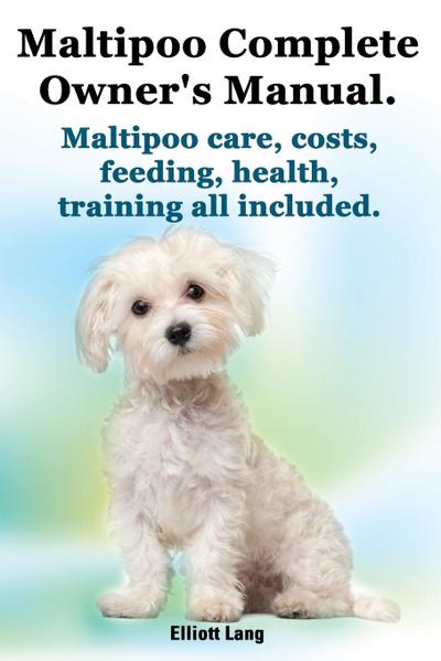 Maltipoo Complete Owner’s Manual. Maltipoos Facts and Information. Maltipoo Care, Costs, Feeding, Health, Training All Included.