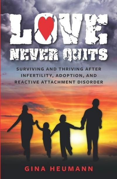 Love Never Quits: Surviving and Thriving After Infertility, Adoption and Reactive Attachment Disorder