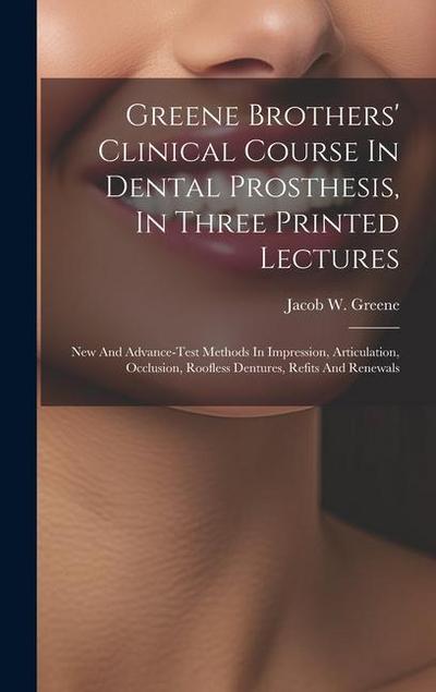 Greene Brothers’ Clinical Course In Dental Prosthesis, In Three Printed Lectures; New And Advance-test Methods In Impression, Articulation, Occlusion