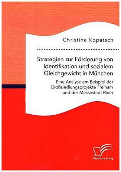 Strategien zur Förderung von Identifikation und sozialem Gleichgewicht in München. Eine Analyse am Beispiel der Großsiedlungsprojekte Freiham und der Messestadt Riem