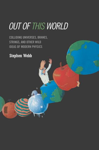 Out of This World: Colliding Universes, Branes, Strings, and Other Wild Ideas of Modern Physics
