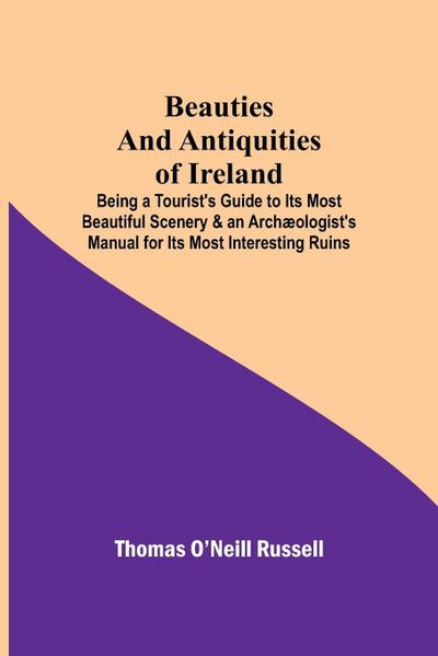 Beauties And Antiquities Of Ireland; Being A Tourist’S Guide To Its Most Beautiful Scenery & An Archæologist’S Manual For Its Most Interesting Ruins