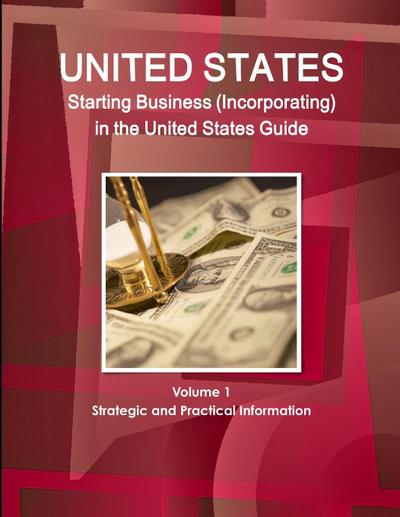 US Starting Business (Incorporating) in the United States Guide Volume 1 Strategic and Practical Information