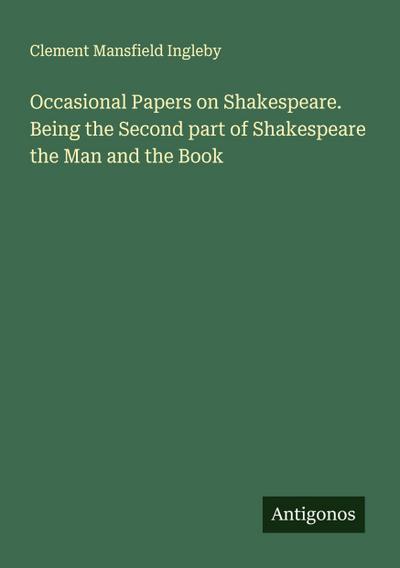 Occasional Papers on Shakespeare. Being the Second part of Shakespeare the Man and the Book