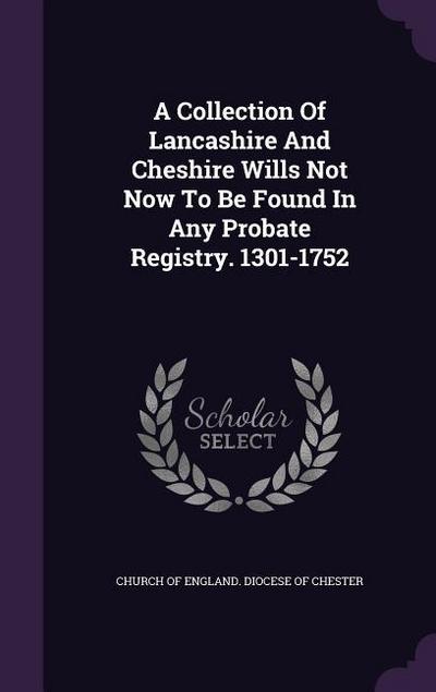 A Collection of Lancashire and Cheshire Wills Not Now to Be Found in Any Probate Registry. 1301-1752