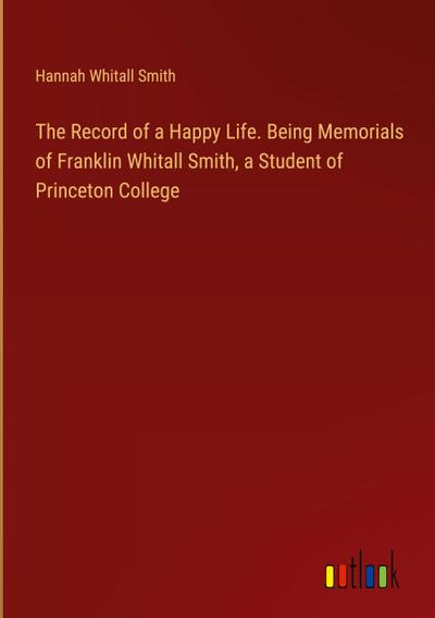 The Record of a Happy Life. Being Memorials of Franklin Whitall Smith, a Student of Princeton College