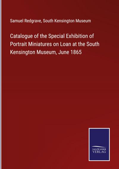 Catalogue of the Special Exhibition of Portrait Miniatures on Loan at the South Kensington Museum, June 1865