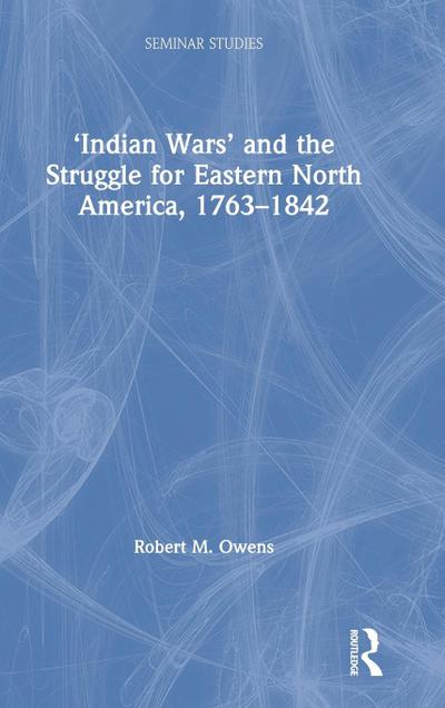 ’Indian Wars’ and the Struggle for Eastern North America, 1763-1842