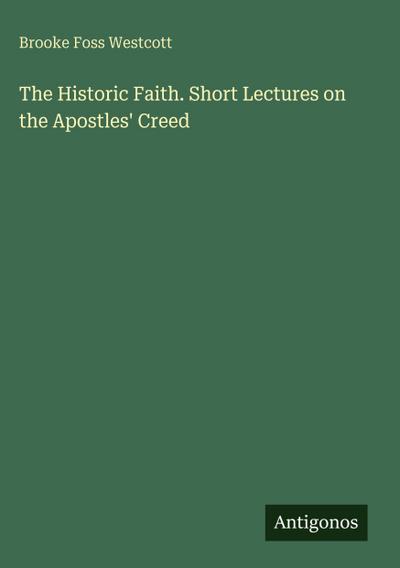 The Historic Faith. Short Lectures on the Apostles’ Creed