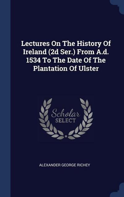 Lectures On The History Of Ireland (2d Ser.) From A.d. 1534 To The Date Of The Plantation Of Ulster