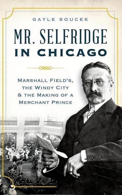 Mr. Selfridge in Chicago: Marshall Field’s, the Windy City & the Making of a Merchant Prince