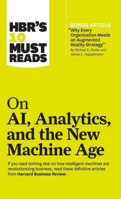 Hbr’s 10 Must Reads on Ai, Analytics, and the New Machine Age (with Bonus Article Why Every Company Needs an Augmented Reality Strategy by Michael E. Porter and James E. Heppelmann)