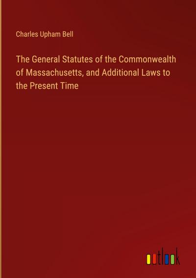 The General Statutes of the Commonwealth of Massachusetts, and Additional Laws to the Present Time