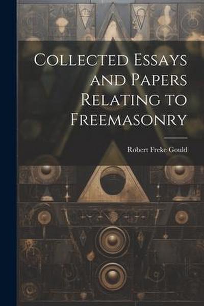 Collected Essays and Papers Relating to Freemasonry