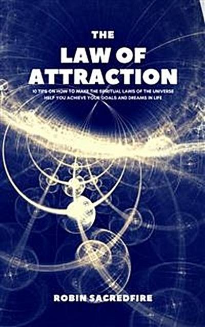 The Law of Attraction: 10 Tips on How to Make the Spiritual Laws of the Universe Help You Achieve Your Goals and Dreams in Life
