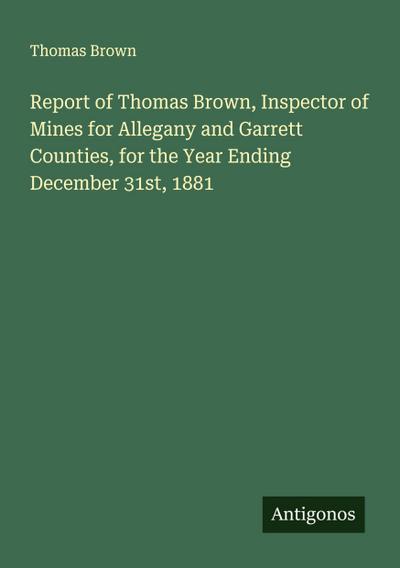 Report of Thomas Brown, Inspector of Mines for Allegany and Garrett Counties, for the Year Ending December 31st, 1881