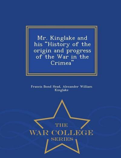 Mr. Kinglake and His History of the Origin and Progress of the War in the Crimea - War College Series