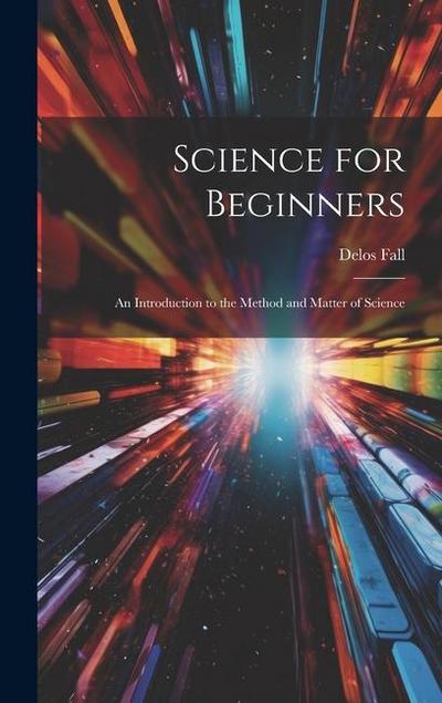 Science for Beginners: An Introduction to the Method and Matter of Science