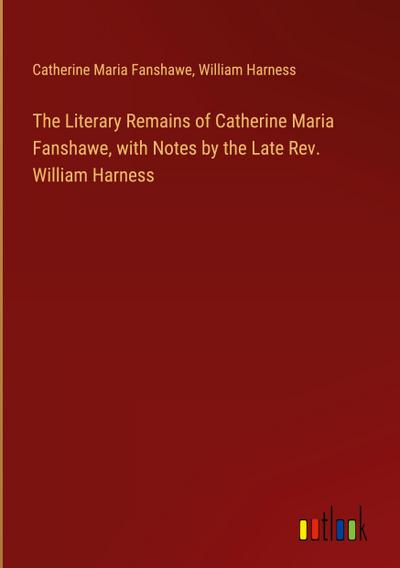 The Literary Remains of Catherine Maria Fanshawe, with Notes by the Late Rev. William Harness