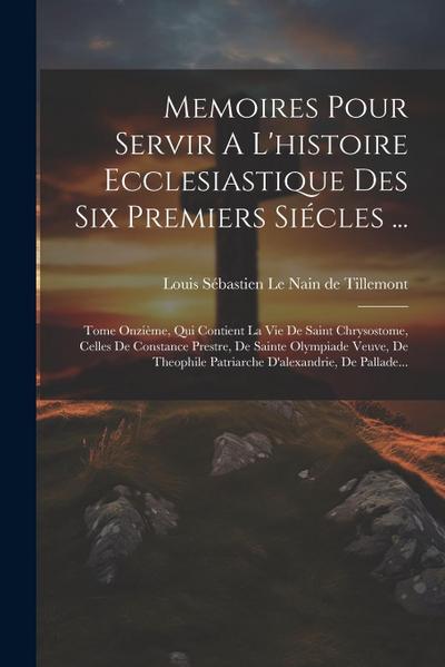 Memoires Pour Servir A L’histoire Ecclesiastique Des Six Premiers Siécles ...: Tome Onzième, Qui Contient La Vie De Saint Chrysostome, Celles De Const