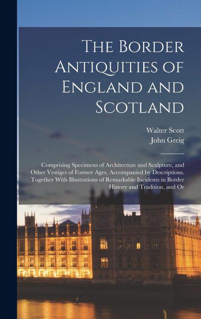 The Border Antiquities of England and Scotland: Comprising Specimens of Architecture and Sculpture, and Other Vestiges of Former Ages, Accompanied by