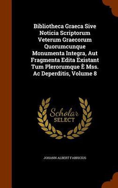 Bibliotheca Graeca Sive Noticia Scriptorum Veterum Graecorum Quorumcunque Monumenta Integra, Aut Fragmenta Edita Existant Tum Plerorumque È Mss. Ac Deperditis, Volume 8