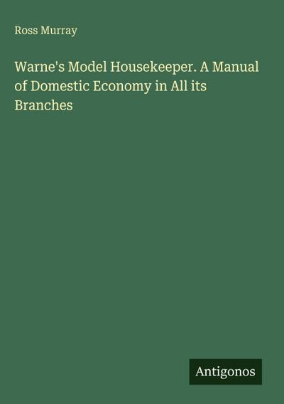 Warne’s Model Housekeeper. A Manual of Domestic Economy in All its Branches