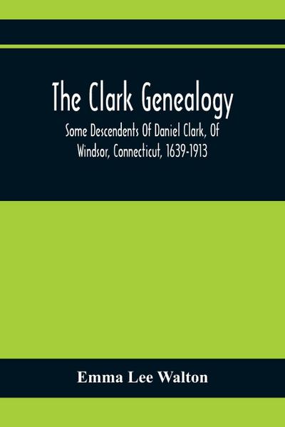 The Clark Genealogy; Some Descendents Of Daniel Clark, Of Windsor, Connecticut, 1639-1913