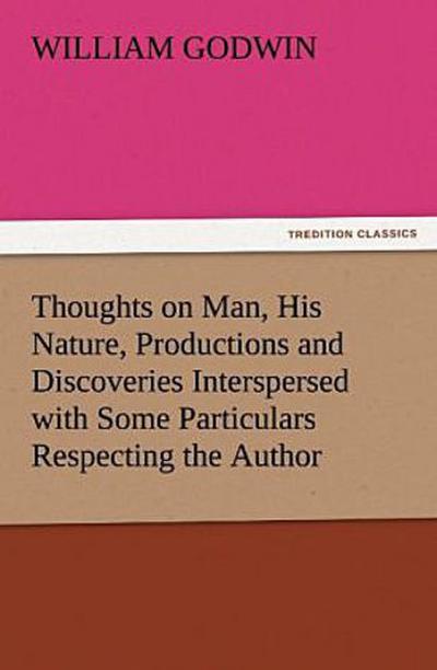 Thoughts on Man, His Nature, Productions and Discoveries Interspersed with Some Particulars Respecting the Author