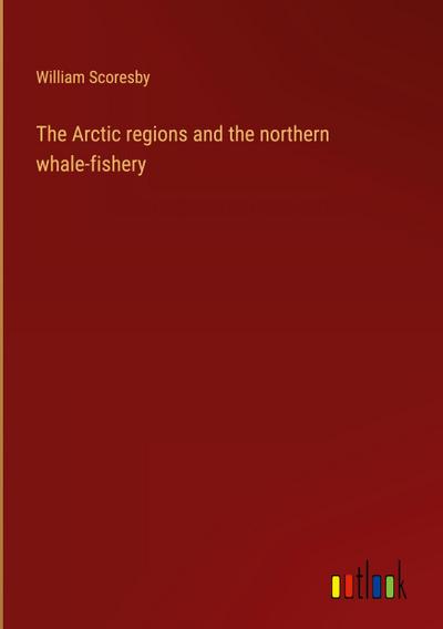 The Arctic regions and the northern whale-fishery
