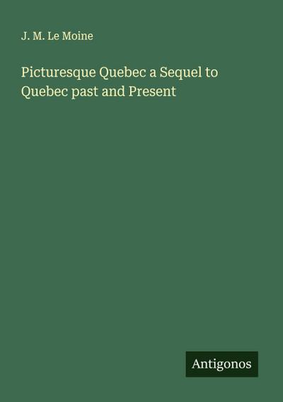 Picturesque Quebec a Sequel to Quebec past and Present